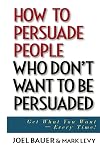 How to Persuade People Who Don't Want to be Persuaded: Get What You Want-Every Time!