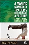 A Maniac Commodity Trader's Guide To Making A Fortune: A Not-So-Crazy Roadmap to Riches