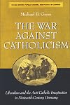 The War against Catholicism: Liberalism and the Anti-Catholic Imagination in Nineteenth-Century Germany (Social History, Popular Culture, and Politics in Germany)