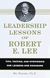 Leadership Lessons of Robert E. Lee: Tips, Tactics. and Strategies for Leaders and Managers