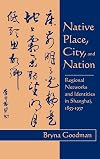 Native Place, City, and Nation: Regional Networks and Identities in Shanghai, 1853-1937