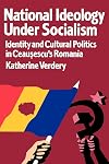 National Ideology Under Socialism: Identity and Cultural Politics in Ceausescu's Romania (Society and Culture in East-Central Europe)