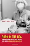 Born in the USA: How a Broken Maternity System Must Be Fixed to Put Women and Children First