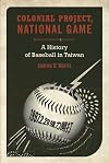 Colonial Project, National Game: A History of Baseball in Taiwan (Asia Pacific Modern)