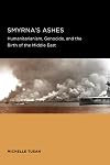 Smyrna's Ashes: Humanitarianism, Genocide, and the Birth of the Middle East (Berkeley Series in British Studies)