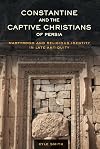 Constantine and the Captive Christians of Persia: Martyrdom and Religious Identity in Late Antiquity (Volume 57) (Transformation of the Classical Heritage)