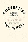 Reinventing the Wheel : Milk, Microbes, and the Fight for Real Cheese