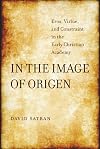 In the Image of Origen: Eros, Virtue, and Constraint in the Early Christian Academy (Transformation of the Classical Heritage)