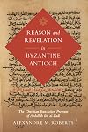 Reason and Revelation in Byzantine Antioch: The Christian Translation Program of Abdallah ibn al-Fadl (Volume 3) (Berkeley Series in Postclassical Islamic Scholarship)