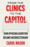 From the Clinics to the Capitol: How Opposing Abortion Became Insurrectionary (Reproductive Justice: A New Vision for the 21st Century Book 14)