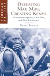 Defeating Mau Mau, Creating Kenya: Counterinsurgency, Civil War, and Decolonization