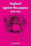 England Against the Papacy 1858-1861: Tories, Liberals and the Overthrow of Papal Temporal Power during the Italian Risorgimento