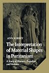 The Interpretation of Material Shapes in Puritanism: A Study of Rhetoric, Prejudice, and Violence (Cambridge Studies in American Literature and Culture)