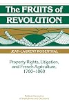 The Fruits of Revolution: Property Rights, Litigation and French Agriculture, 1700-1860 (Political Economy of Institutions and Decisions)