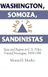 Washington, Somoza and the Sandinistas: Stage and Regime in US Policy toward Nicaragua 1969-1981