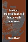 Emotions, the Social Bond, and Human Reality: Part/Whole Analysis (Studies in Emotion and Social Interaction)
