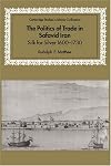 The Politics of Trade in Safavid Iran: Silk for Silver, 1600–1730 (Cambridge Studies in Islamic Civilization)