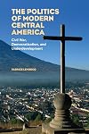 The Politics of Modern Central America: Civil War, Democratization, and Underdevelopment