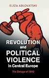 Revolution and Political Violence in Central Europe: The Deluge of 1919 (Studies in the Social and Cultural History of Modern Warfare)