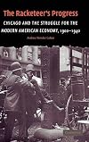 The Racketeer's Progress: Chicago and the Struggle for the Modern American Economy, 1900-1940