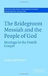 The Bridegroom Messiah and the People of God: Marriage in the Fourth Gospel (Society for New Testament Studies Monograph Series)