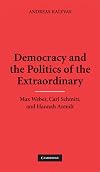 Democracy and the Politics of the Extraordinary: Max Weber, Carl Schmitt, and Hannah Arendt