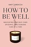 How to Be Well: Navigating Our Self-Care Epidemic, One Dubious Cure at a Time