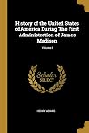 History of the United States of America During the First Administration of James Madison, Volume 1 of 2