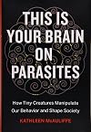 This Is Your Brain on Parasites: How Tiny Creatures Manipulate Our Behavior and Shape Society
