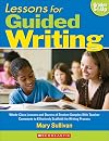 Lessons for Guided Writing: Whole-Class Lessons and Dozens of Student Samples With Teacher Comments to Effectively Scaffold the Writing Process