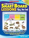 Creating SMART Board Lessons: Yes, You Can!: Easy Step-by-Step Directions for Using SMART Notebook Software to Develop Powerful, Interactive Lessons That Motivate All Students