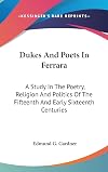 Dukes & poets in Ferrara; a study in the poetry, religion, and politics of the fifteenth and early sixteenth centur