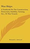 War-ships: A text-book on the construction, protection, stability turning, etc., of war vessels