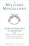 A Military Miscellany: From Bunker Hill to Baghdad: Important, Uncommon, and Sometimes Forgotten Facts, Lists, and Stories from America#s Military History