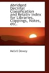 Abridged Decimal Classification and Relativ Index for Libraries, Clippings, Notes, etc. (Bibliolife Reproduction Series)