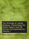 The Writings of James Madison: Comprising His Public Papers and His Private Correspondence, Volume I