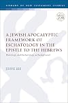 A Jewish Apocalyptic Framework of Eschatology in the Epistle to the Hebrews: Protology and Eschatology as Background (The Library of New Testament Studies, 662)