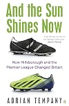 And the Sun Shines Now: How Hillsborough and the Premier League Changed Britain