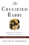 The Crucified Rabbi: Judaism and the Origins of Catholic Christianity (Origins of Catholic Christianity Trilogy)