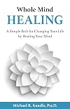 Whole Mind Healing: A Simple Path for Changing Your Life by Healing Your Mind