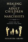 Healing the Adult Children of Narcissists: Essays on The Invisible War Zone and Exercises for Recovery