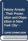 Felony Arrests, Their Prosecution and Disposition in New York City's Courts