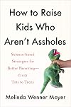How to Raise Kids Who Aren't Assholes: Science-Based Strategies for Better Parenting--from Tots to Teens