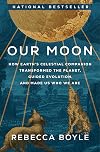 Our Moon: How Earth's Celestial Companion Transformed the Planet, Guided Evolution, and Made Us Who We Are