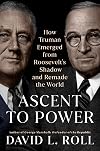 Ascent to Power: How Truman Emerged from Roosevelt's Shadow and Remade the World