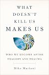 What Doesn't Kill Us Makes Us: Who We Become After Tragedy and Trauma