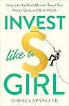 Invest Like a Girl: Jump into the Stock Market, Reach Your Money Goals, and Build Wealth