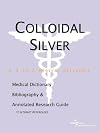 Colloidal Silver - A Medical Dictionary, Bibliography, and Annotated Research Guide to Internet References