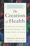 The Creation of Health: The Emotional, Psychological, and Spiritual Responses That Promote Health and Healing