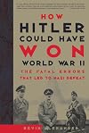 How Hitler Could Have Won World War II: The Fatal Errors That Led to Nazi Defeat